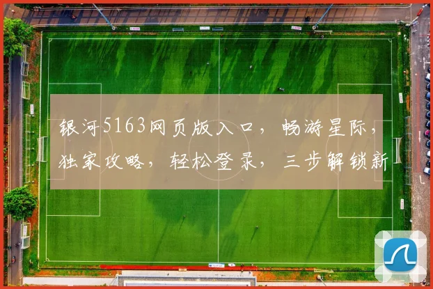 银河5163网页版入口，畅游星际，独家攻略，轻松登录，三步解锁新世界，必看