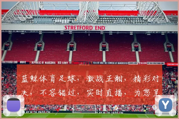 蓝鲸体育足球，激战正酣，精彩对决，不容错过，实时直播，为您呈现