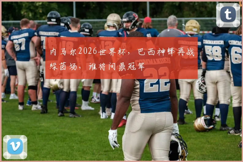 内马尔2026世界杯，巴西神锋再战绿茵场，谁将问鼎冠军