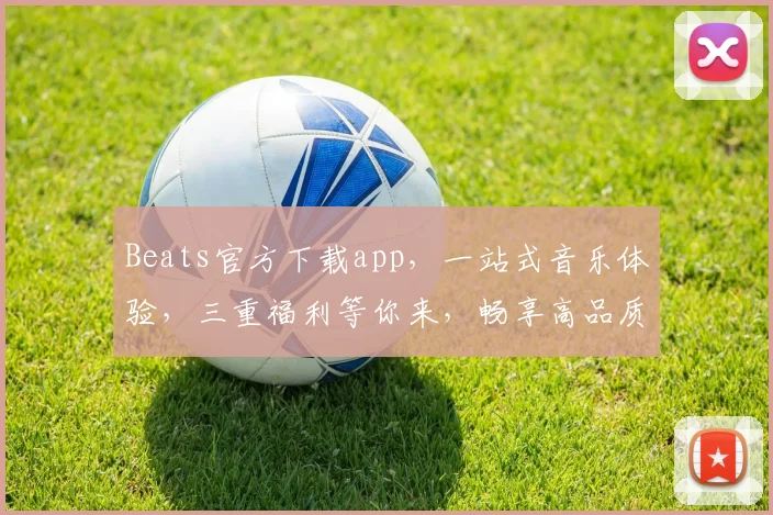 Beats官方下载app，一站式音乐体验，三重福利等你来，畅享高品质音乐之旅，不容错过