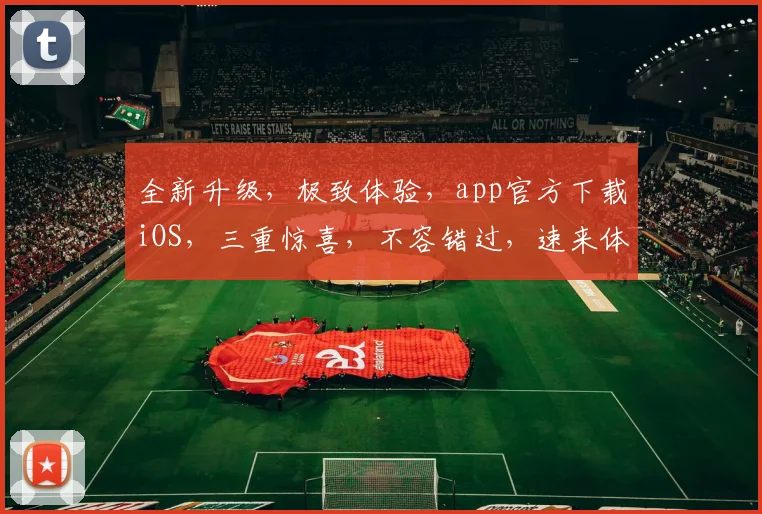 全新升级，极致体验，app官方下载iOS，三重惊喜，不容错过，速来体验