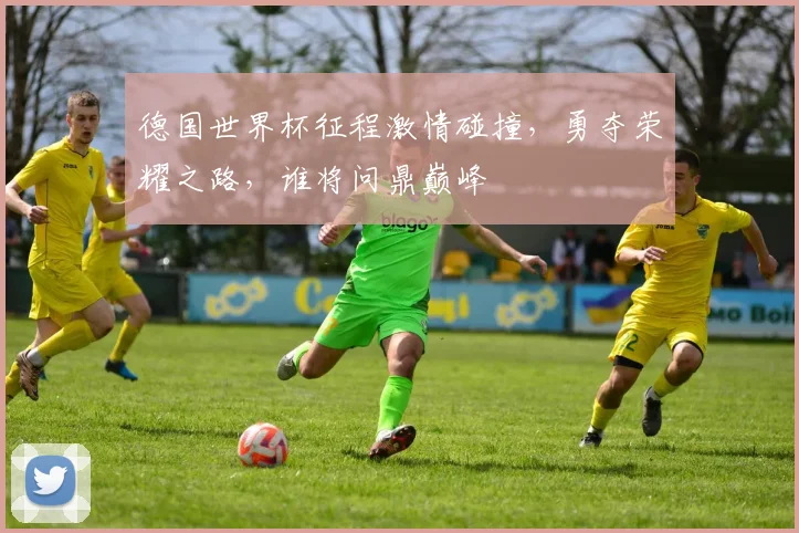 德国世界杯征程激情碰撞，勇夺荣耀之路，谁将问鼎巅峰