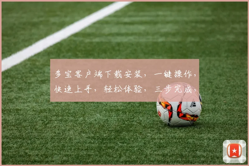 多宝客户端下载安装，一键操作，快速上手，轻松体验，三步完成，畅享娱乐