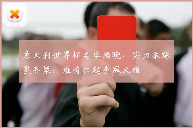 意大利世界杯名单揭晓，实力派球星齐聚，谁将扛起夺冠大旗