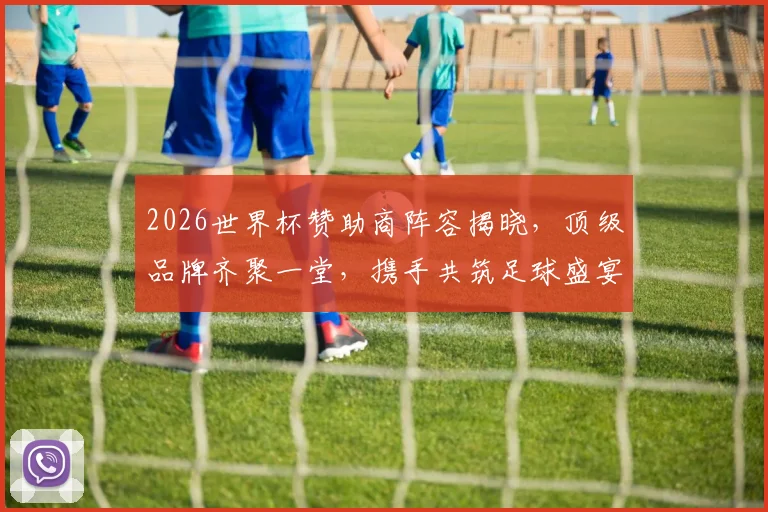 2026世界杯赞助商阵容揭晓，顶级品牌齐聚一堂，携手共筑足球盛宴，精彩不容错过