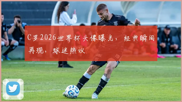 C罗2026世界杯头像曝光，经典瞬间再现，球迷热议