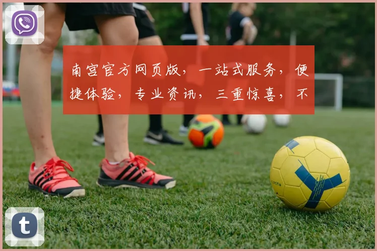 南宫官方网页版，一站式服务，便捷体验，专业资讯，三重惊喜，不容错过