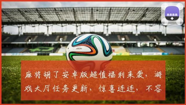 麻将胡了安卓版超值福利来袭，游戏大厅任务更新，惊喜连连，不容错过