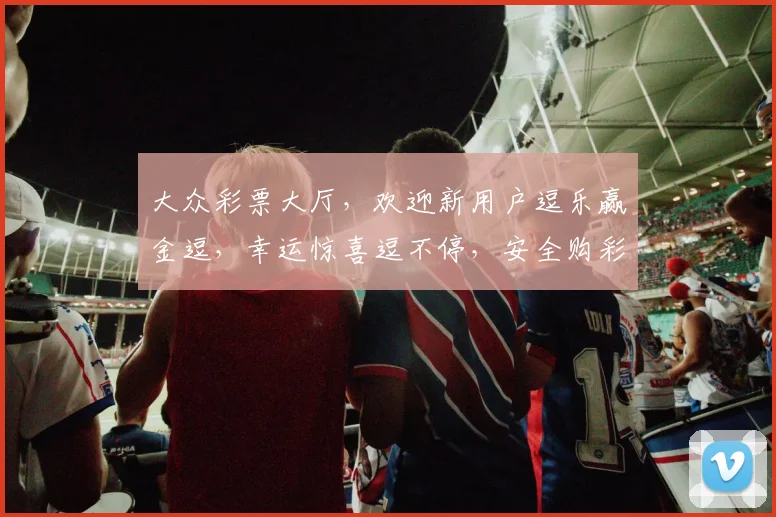 大众彩票大厅，欢迎新用户逗乐赢金逗，幸运惊喜逗不停，安全购彩逗心间