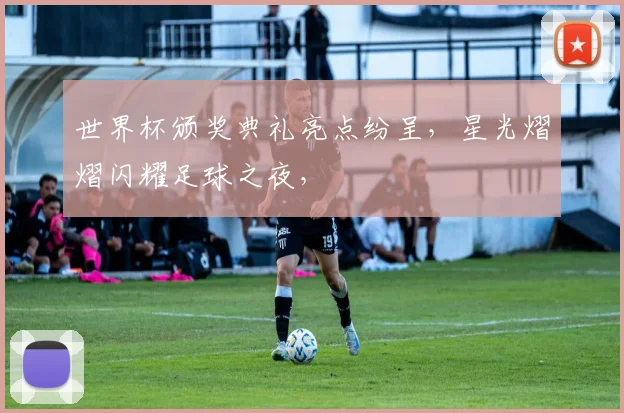 世界杯颁奖典礼亮点纷呈，星光熠熠闪耀足球之夜，